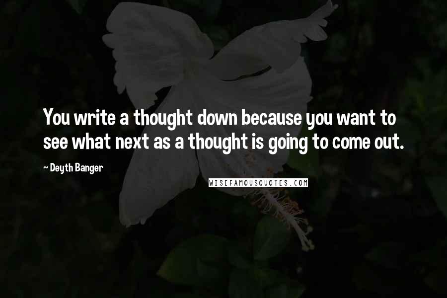 Deyth Banger Quotes: You write a thought down because you want to see what next as a thought is going to come out.