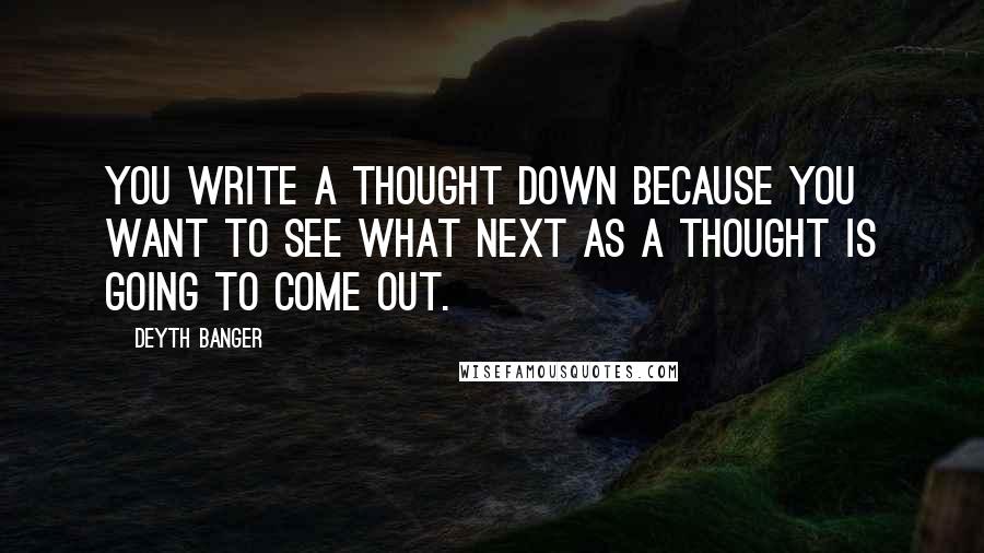 Deyth Banger Quotes: You write a thought down because you want to see what next as a thought is going to come out.