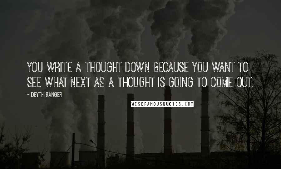 Deyth Banger Quotes: You write a thought down because you want to see what next as a thought is going to come out.