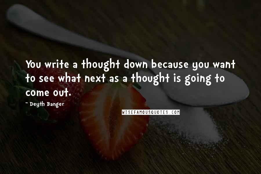 Deyth Banger Quotes: You write a thought down because you want to see what next as a thought is going to come out.