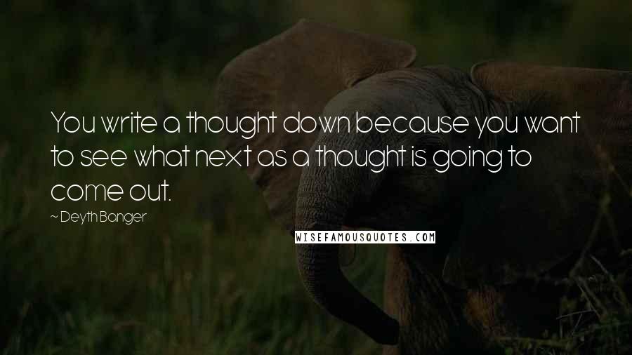 Deyth Banger Quotes: You write a thought down because you want to see what next as a thought is going to come out.