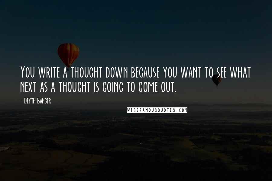 Deyth Banger Quotes: You write a thought down because you want to see what next as a thought is going to come out.