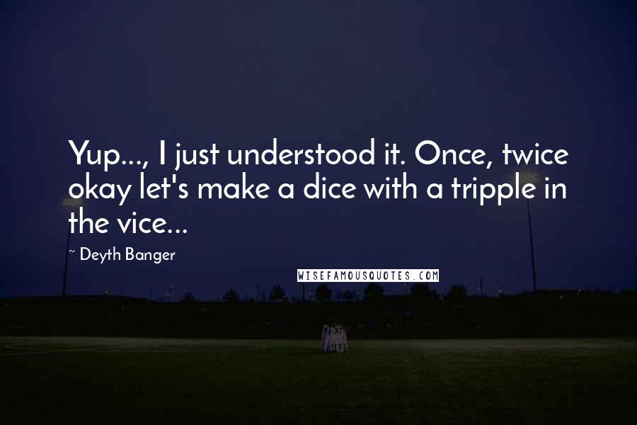 Deyth Banger Quotes: Yup..., I just understood it. Once, twice okay let's make a dice with a tripple in the vice...