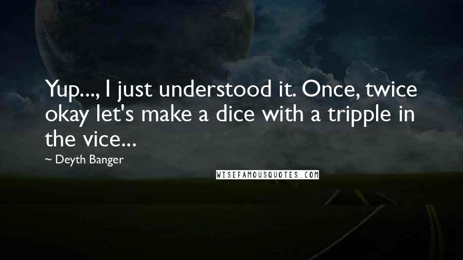 Deyth Banger Quotes: Yup..., I just understood it. Once, twice okay let's make a dice with a tripple in the vice...