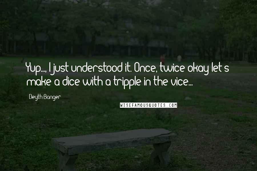 Deyth Banger Quotes: Yup..., I just understood it. Once, twice okay let's make a dice with a tripple in the vice...