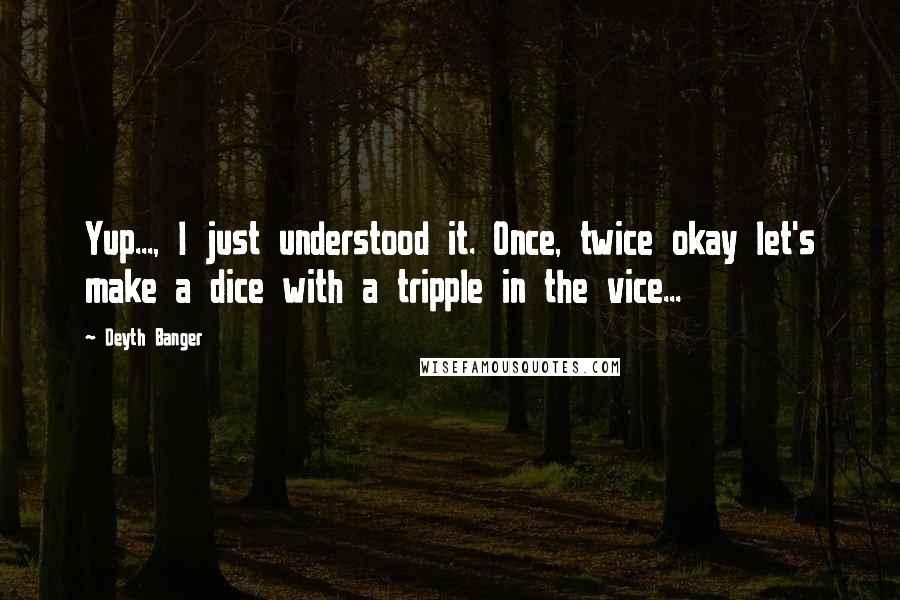 Deyth Banger Quotes: Yup..., I just understood it. Once, twice okay let's make a dice with a tripple in the vice...