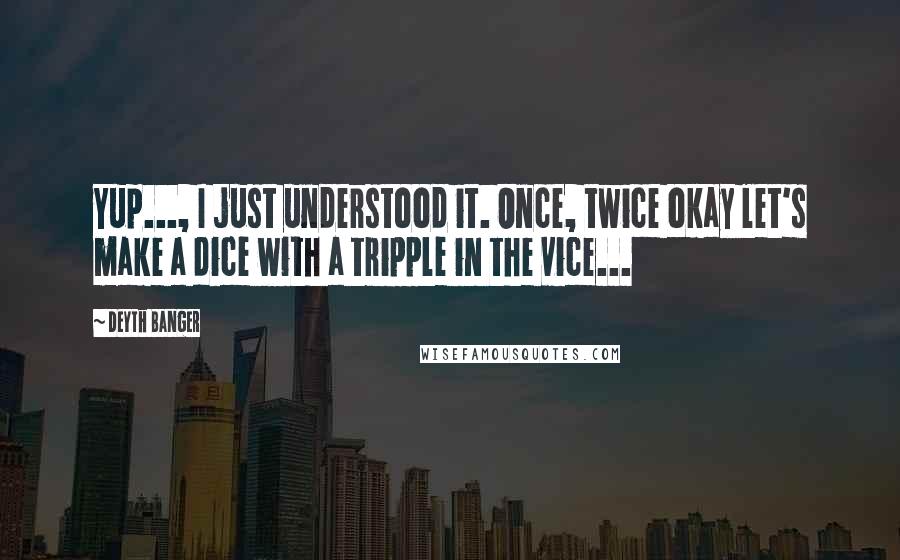 Deyth Banger Quotes: Yup..., I just understood it. Once, twice okay let's make a dice with a tripple in the vice...