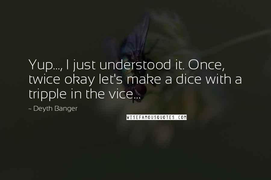 Deyth Banger Quotes: Yup..., I just understood it. Once, twice okay let's make a dice with a tripple in the vice...