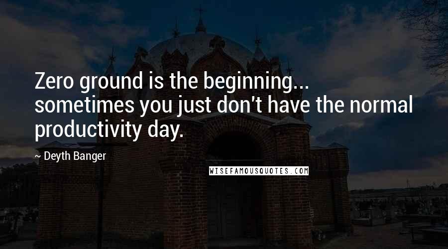 Deyth Banger Quotes: Zero ground is the beginning... sometimes you just don't have the normal productivity day.