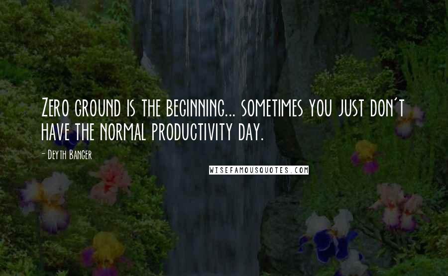 Deyth Banger Quotes: Zero ground is the beginning... sometimes you just don't have the normal productivity day.