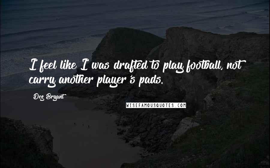 Dez Bryant Quotes: I feel like I was drafted to play football, not carry another player's pads.