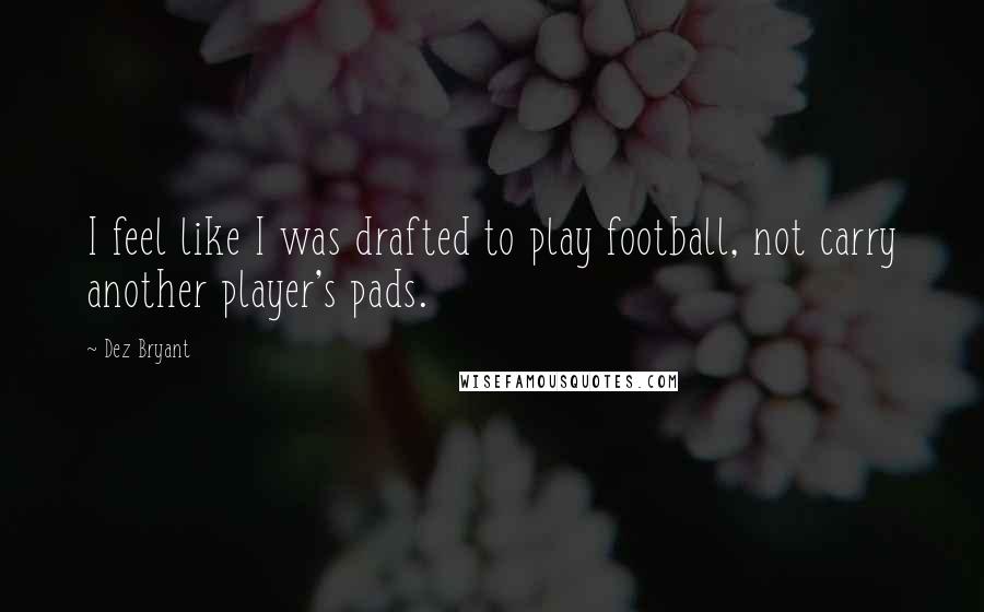 Dez Bryant Quotes: I feel like I was drafted to play football, not carry another player's pads.