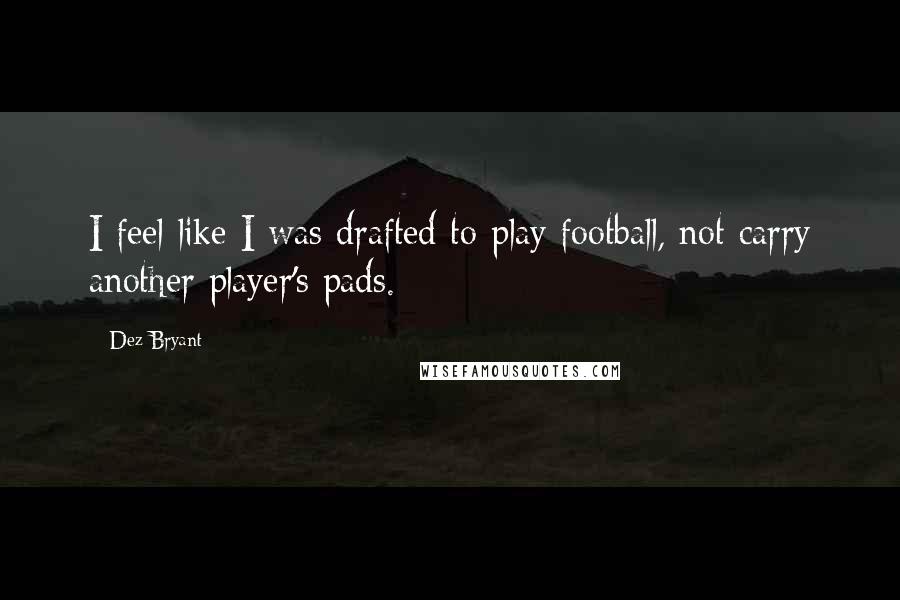 Dez Bryant Quotes: I feel like I was drafted to play football, not carry another player's pads.