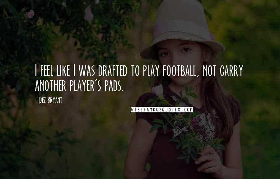Dez Bryant Quotes: I feel like I was drafted to play football, not carry another player's pads.