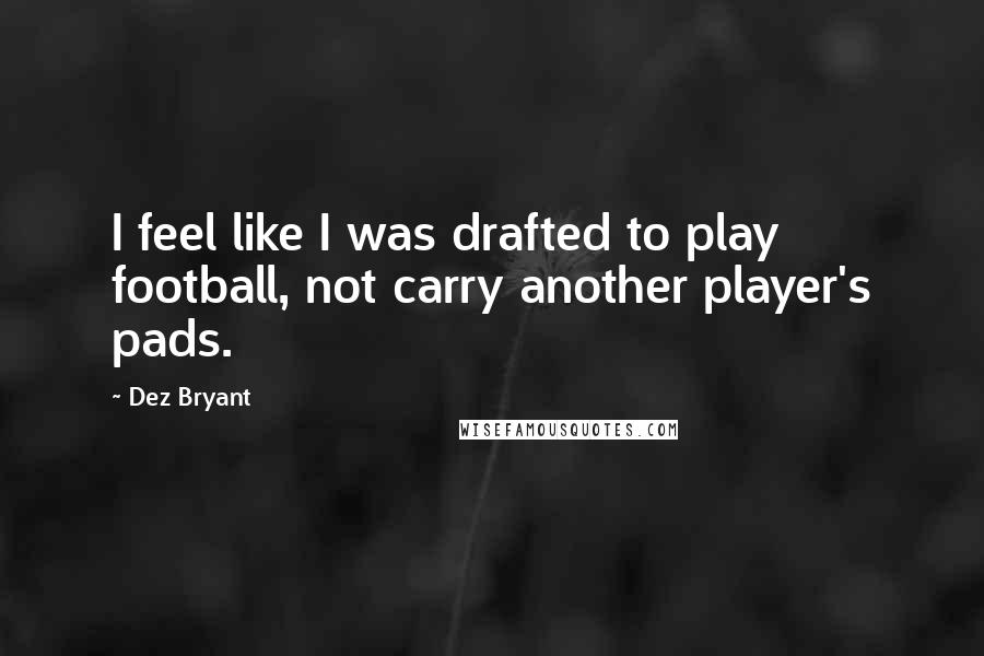 Dez Bryant Quotes: I feel like I was drafted to play football, not carry another player's pads.