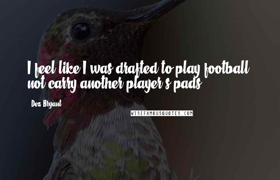 Dez Bryant Quotes: I feel like I was drafted to play football, not carry another player's pads.