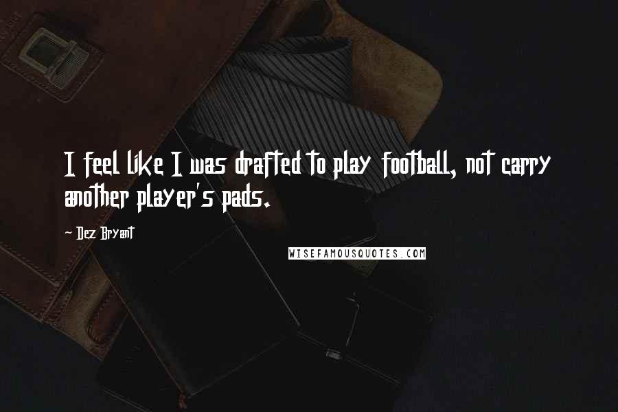 Dez Bryant Quotes: I feel like I was drafted to play football, not carry another player's pads.