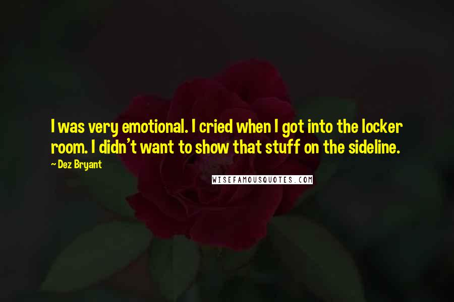 Dez Bryant Quotes: I was very emotional. I cried when I got into the locker room. I didn't want to show that stuff on the sideline.