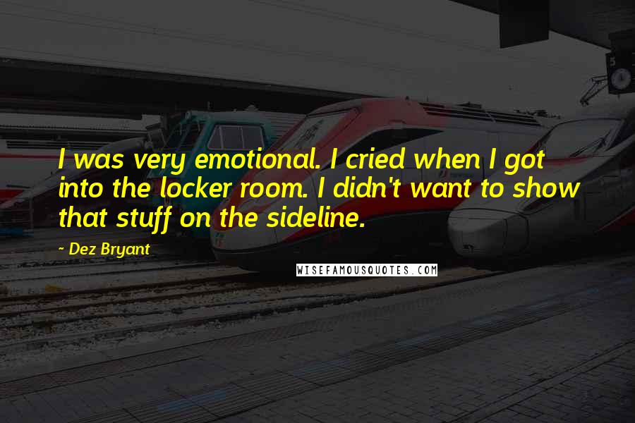 Dez Bryant Quotes: I was very emotional. I cried when I got into the locker room. I didn't want to show that stuff on the sideline.
