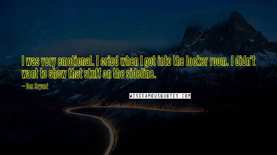 Dez Bryant Quotes: I was very emotional. I cried when I got into the locker room. I didn't want to show that stuff on the sideline.