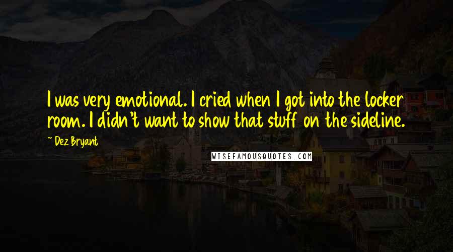 Dez Bryant Quotes: I was very emotional. I cried when I got into the locker room. I didn't want to show that stuff on the sideline.
