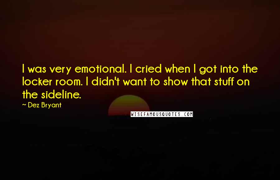 Dez Bryant Quotes: I was very emotional. I cried when I got into the locker room. I didn't want to show that stuff on the sideline.