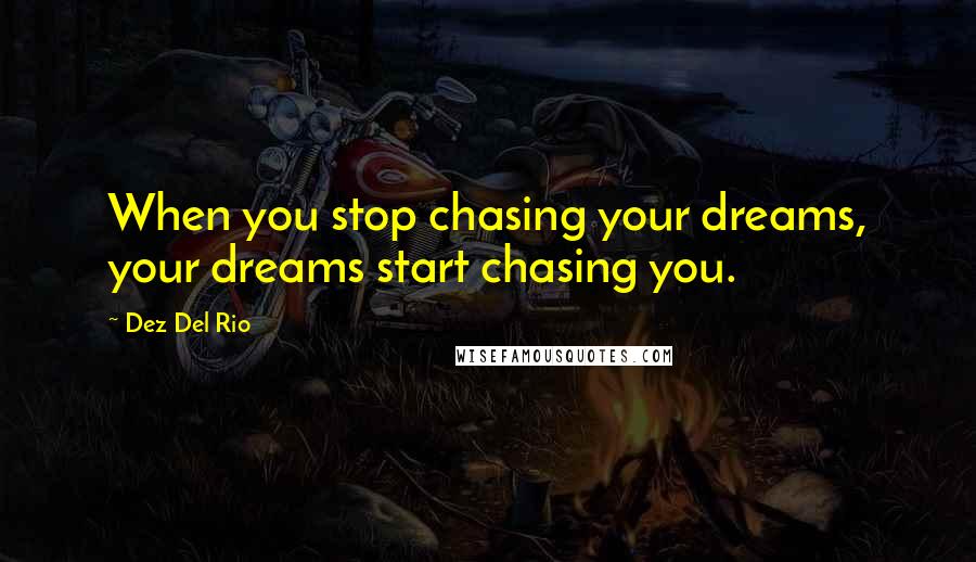 Dez Del Rio Quotes: When you stop chasing your dreams, your dreams start chasing you.