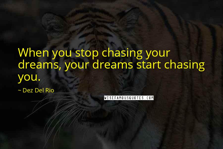 Dez Del Rio Quotes: When you stop chasing your dreams, your dreams start chasing you.