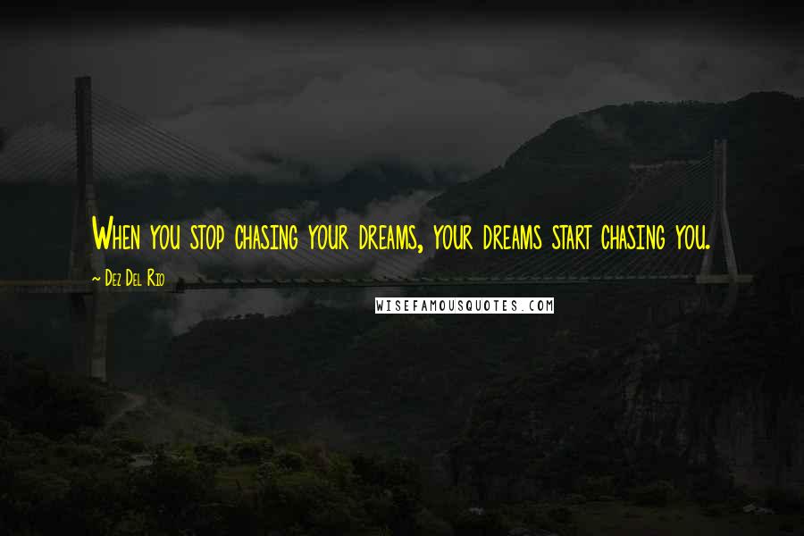 Dez Del Rio Quotes: When you stop chasing your dreams, your dreams start chasing you.