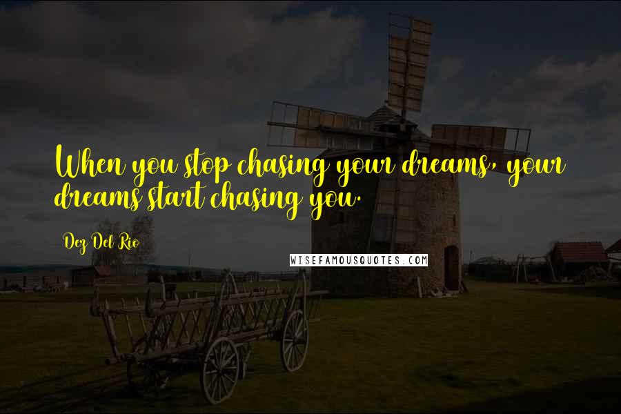 Dez Del Rio Quotes: When you stop chasing your dreams, your dreams start chasing you.