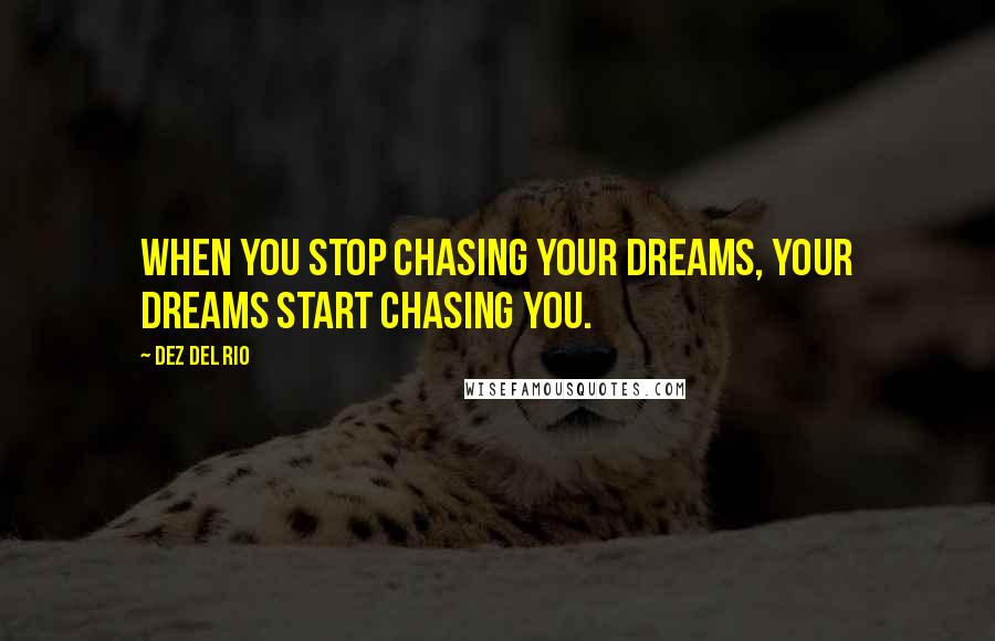 Dez Del Rio Quotes: When you stop chasing your dreams, your dreams start chasing you.
