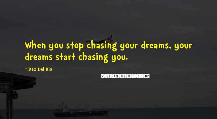 Dez Del Rio Quotes: When you stop chasing your dreams, your dreams start chasing you.