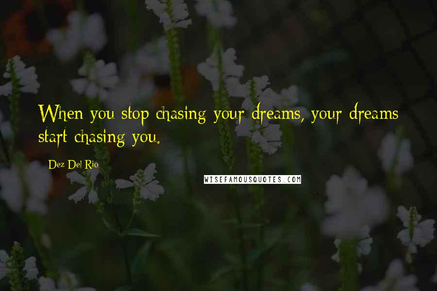 Dez Del Rio Quotes: When you stop chasing your dreams, your dreams start chasing you.