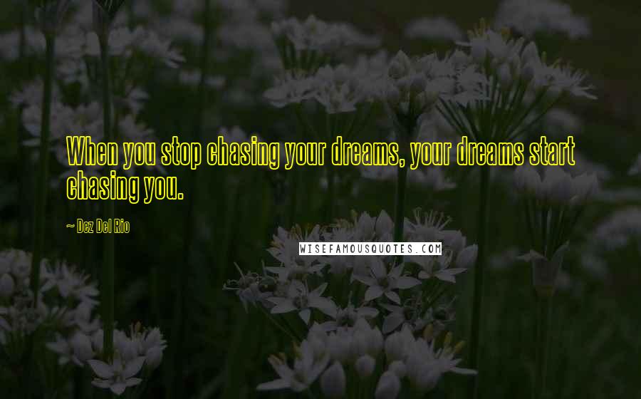 Dez Del Rio Quotes: When you stop chasing your dreams, your dreams start chasing you.