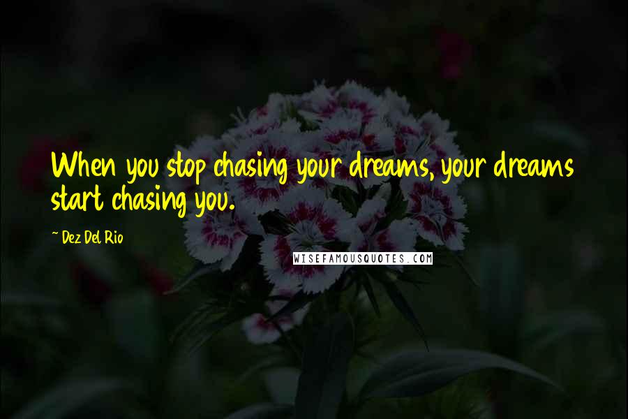 Dez Del Rio Quotes: When you stop chasing your dreams, your dreams start chasing you.