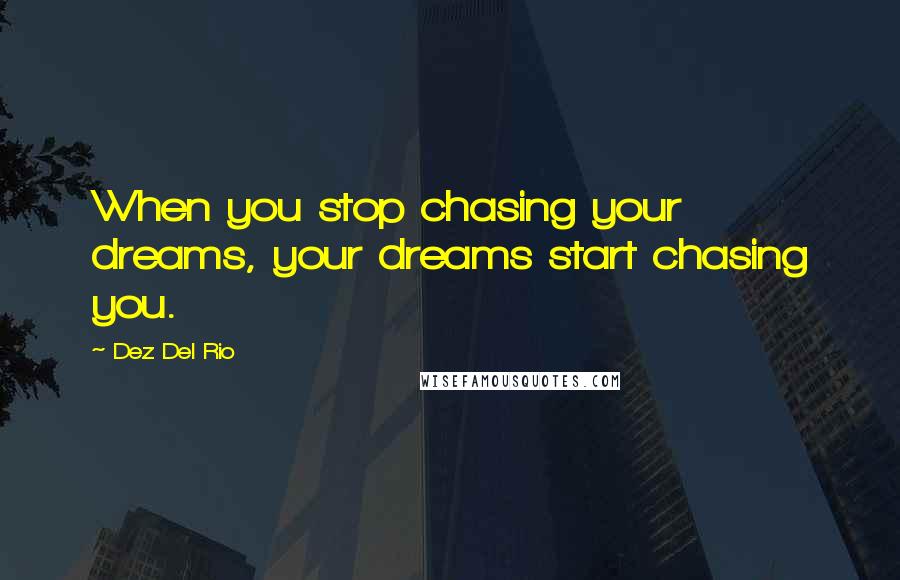 Dez Del Rio Quotes: When you stop chasing your dreams, your dreams start chasing you.