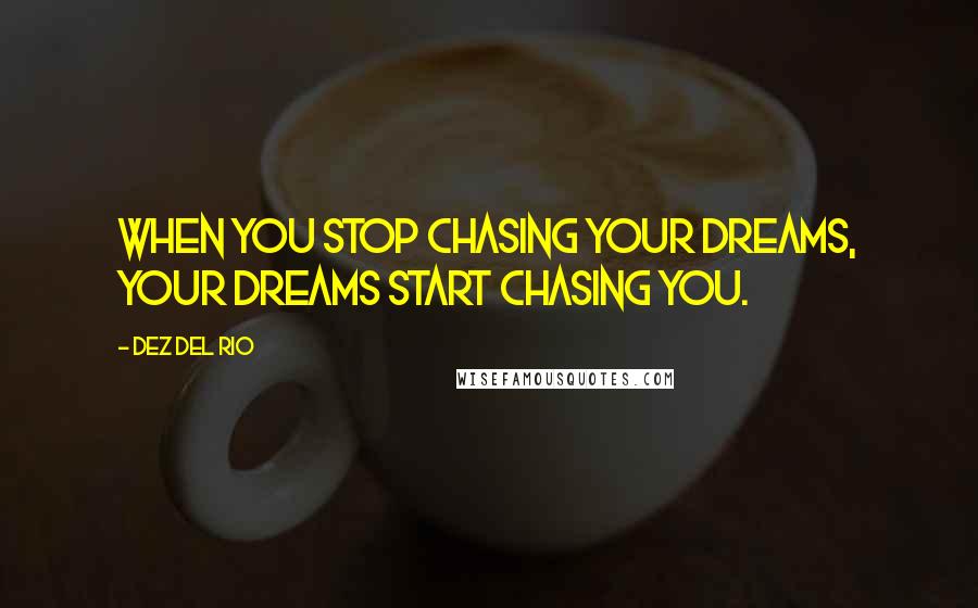 Dez Del Rio Quotes: When you stop chasing your dreams, your dreams start chasing you.