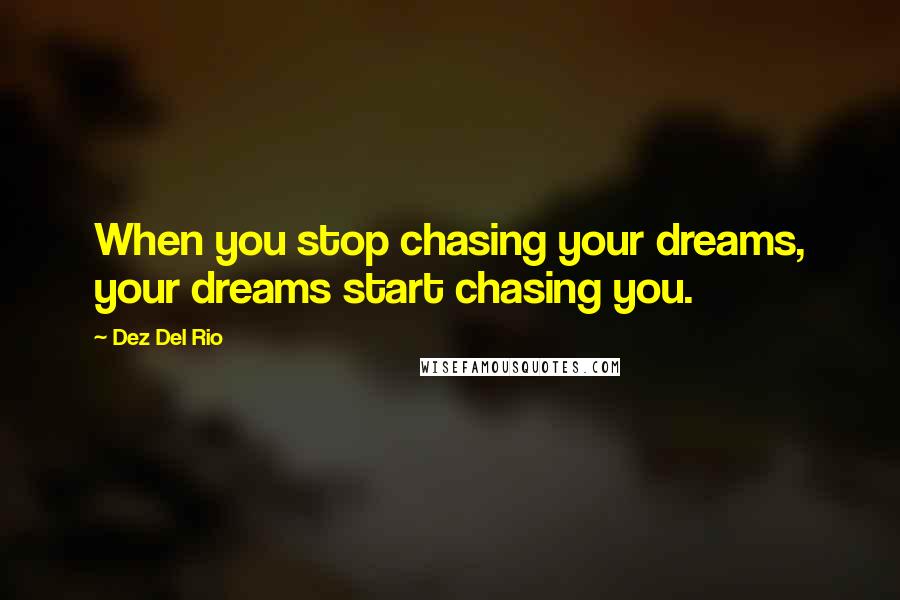 Dez Del Rio Quotes: When you stop chasing your dreams, your dreams start chasing you.