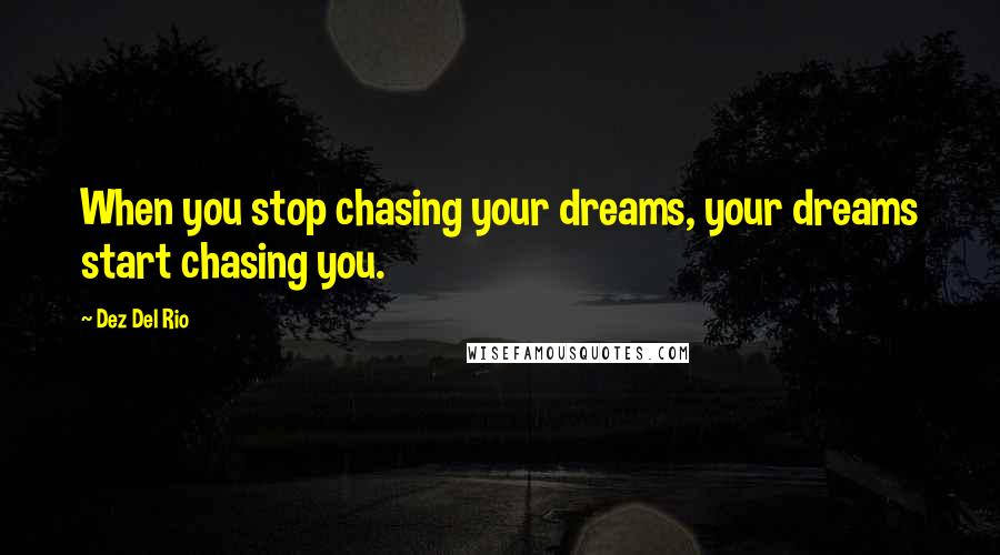 Dez Del Rio Quotes: When you stop chasing your dreams, your dreams start chasing you.