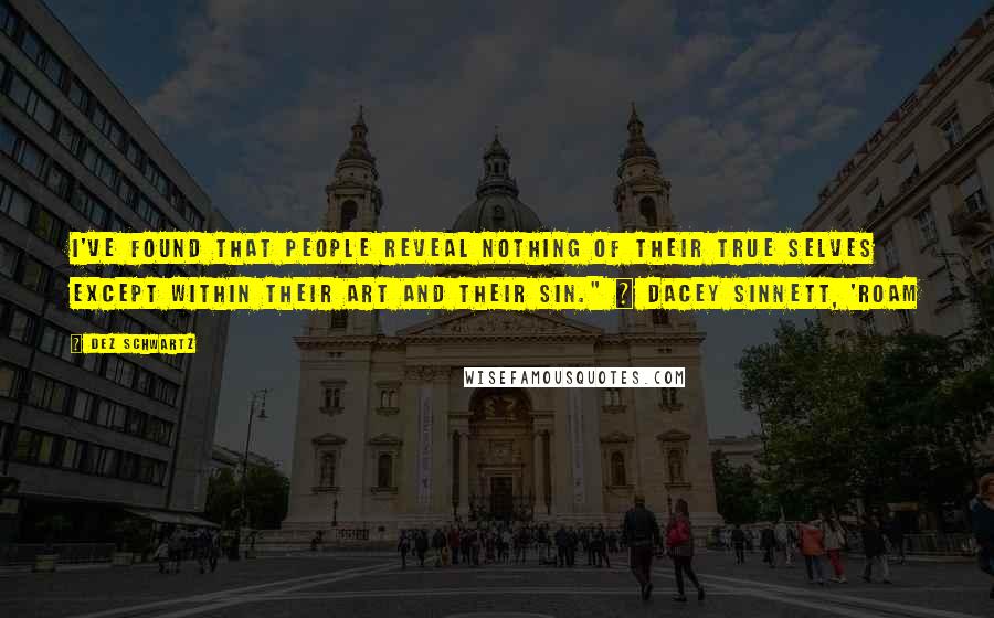 Dez Schwartz Quotes: I've found that people reveal nothing of their true selves except within their art and their sin." ~ Dacey Sinnett, 'ROAM