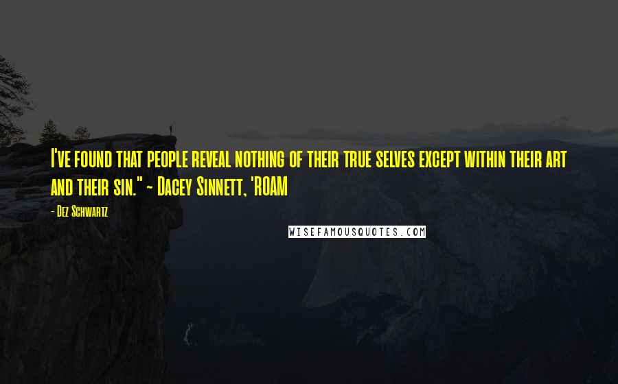 Dez Schwartz Quotes: I've found that people reveal nothing of their true selves except within their art and their sin." ~ Dacey Sinnett, 'ROAM
