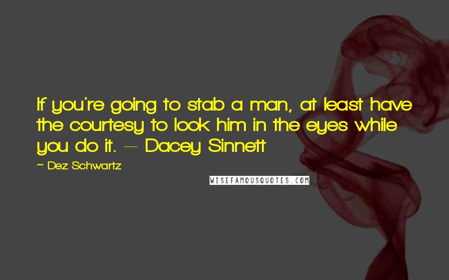 Dez Schwartz Quotes: If you're going to stab a man, at least have the courtesy to look him in the eyes while you do it. -- Dacey Sinnett