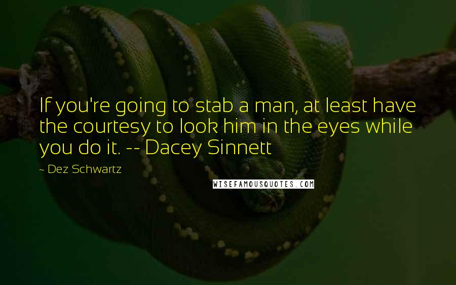 Dez Schwartz Quotes: If you're going to stab a man, at least have the courtesy to look him in the eyes while you do it. -- Dacey Sinnett