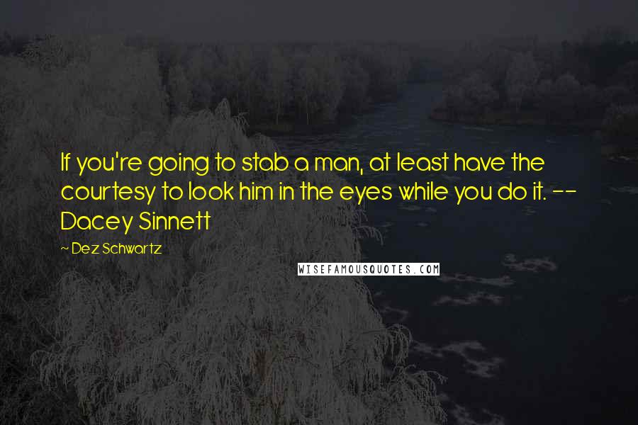 Dez Schwartz Quotes: If you're going to stab a man, at least have the courtesy to look him in the eyes while you do it. -- Dacey Sinnett