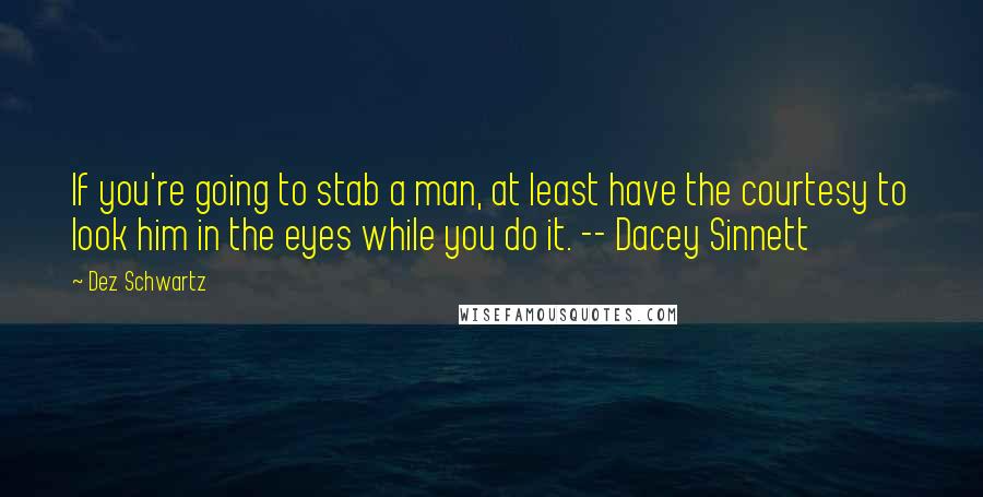 Dez Schwartz Quotes: If you're going to stab a man, at least have the courtesy to look him in the eyes while you do it. -- Dacey Sinnett