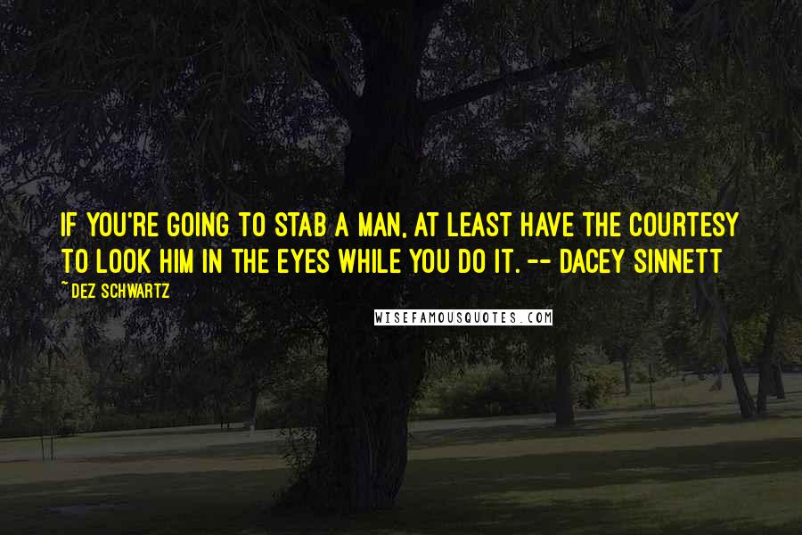 Dez Schwartz Quotes: If you're going to stab a man, at least have the courtesy to look him in the eyes while you do it. -- Dacey Sinnett