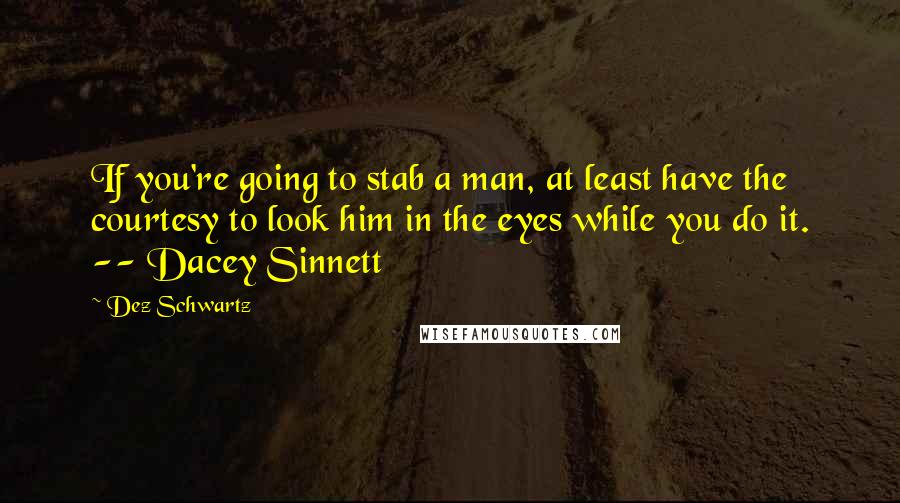 Dez Schwartz Quotes: If you're going to stab a man, at least have the courtesy to look him in the eyes while you do it. -- Dacey Sinnett