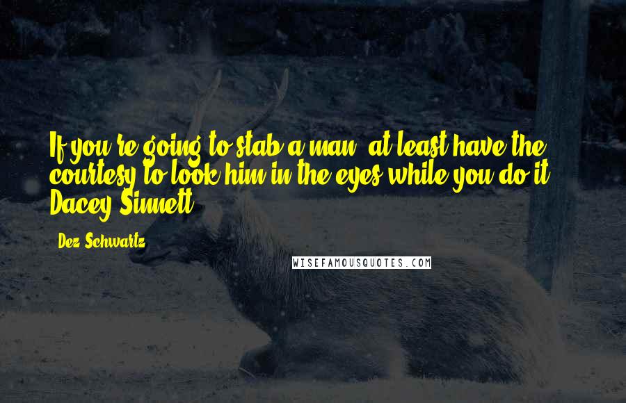 Dez Schwartz Quotes: If you're going to stab a man, at least have the courtesy to look him in the eyes while you do it. -- Dacey Sinnett