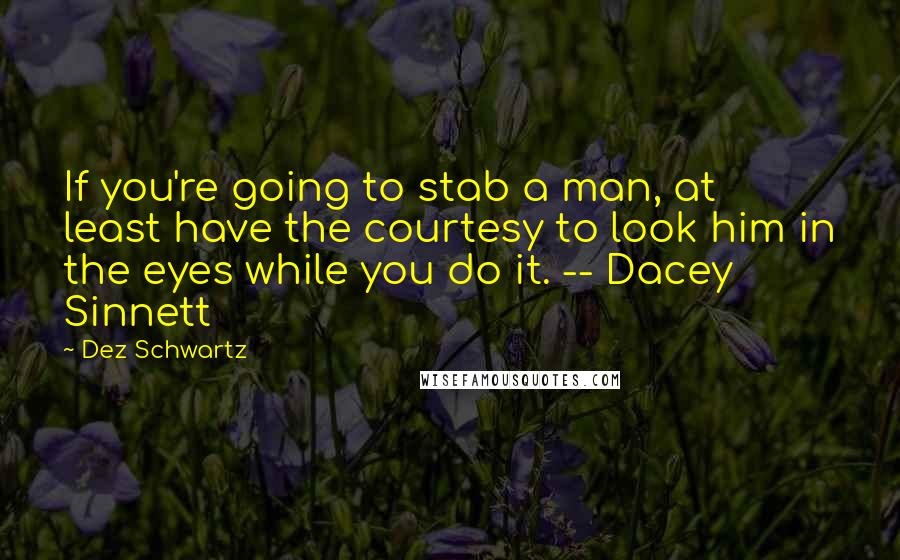 Dez Schwartz Quotes: If you're going to stab a man, at least have the courtesy to look him in the eyes while you do it. -- Dacey Sinnett