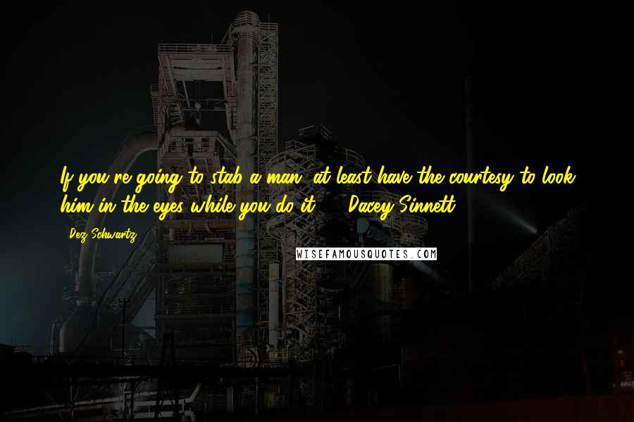 Dez Schwartz Quotes: If you're going to stab a man, at least have the courtesy to look him in the eyes while you do it. -- Dacey Sinnett